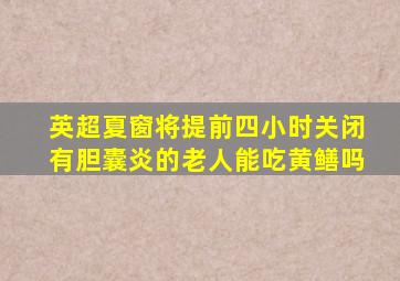 英超夏窗将提前四小时关闭有胆囊炎的老人能吃黄鳝吗