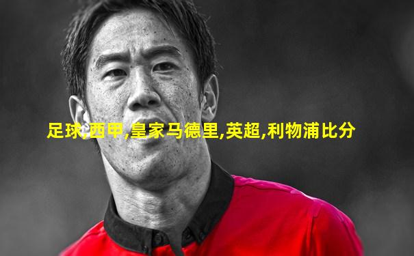足球,西甲,皇家马德里,英超,利物浦比分