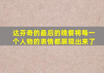 达芬奇的最后的晚餐将每一个人物的表情都展现出来了