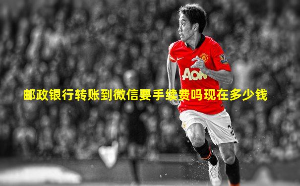 邮政银行转账到微信要手续费吗现在多少钱