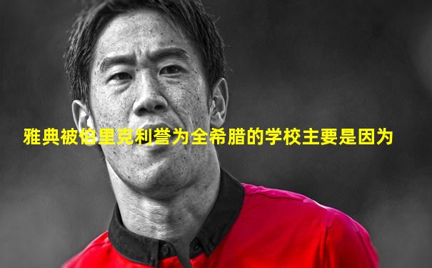 雅典被伯里克利誉为全希腊的学校主要是因为