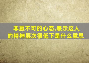 非赢不可的心态,表示这人的精神层次很低下是什么意思