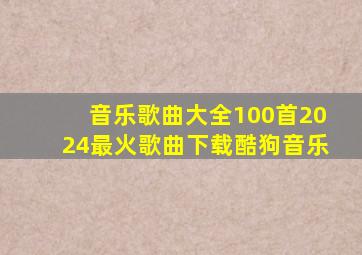 音乐歌曲大全100首2024最火歌曲下载酷狗音乐