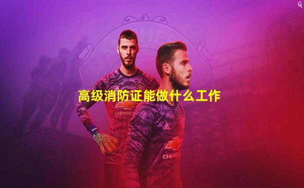 高级消防证能做什么工作